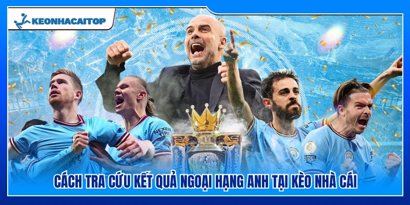 Hướng dẫn tra cứu kết quả Ngoại Hạng Anh tại Kèo Nhà Cái